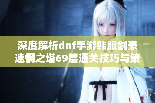 深度解析dnf手游韩服剑豪迷惘之塔69层通关技巧与策略