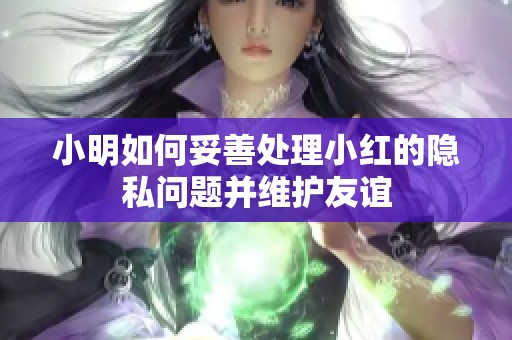 小明如何妥善处理小红的隐私问题并维护友谊