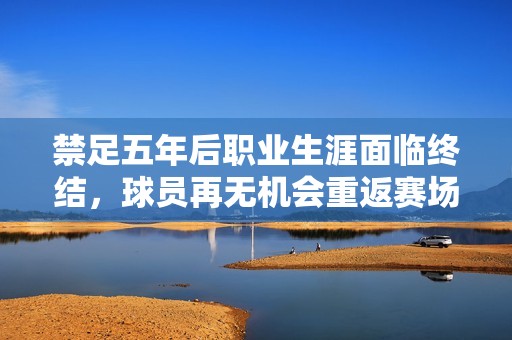 禁足五年后职业生涯面临终结，球员再无机会重返赛场