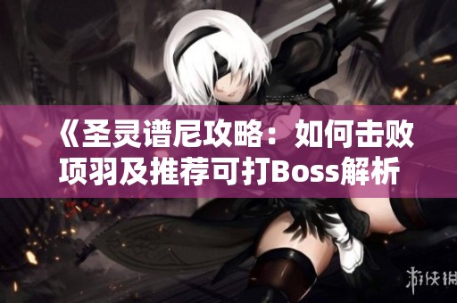 《圣灵谱尼攻略：如何击败项羽及推荐可打Boss解析》