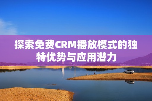 探索免费CRM播放模式的独特优势与应用潜力