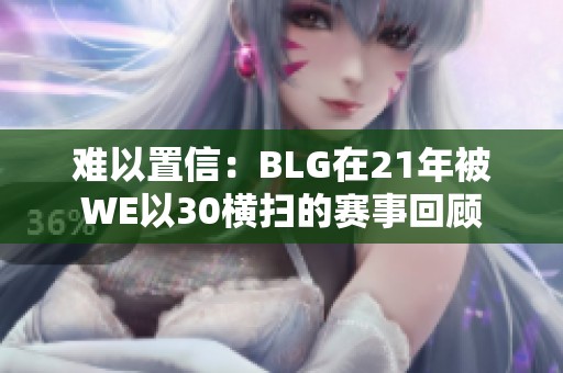 难以置信：BLG在21年被WE以30横扫的赛事回顾