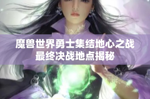 魔兽世界勇士集结地心之战最终决战地点揭秘