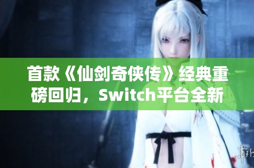 首款《仙剑奇侠传》经典重磅回归，Switch平台全新上线