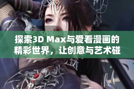 探索3D Max与爱看漫画的精彩世界，让创意与艺术碰撞