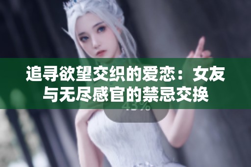 追寻欲望交织的爱恋：女友与无尽感官的禁忌交换