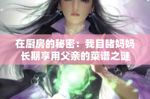 在厨房的秘密：我目睹妈妈长期享用父亲的菜谱之谜