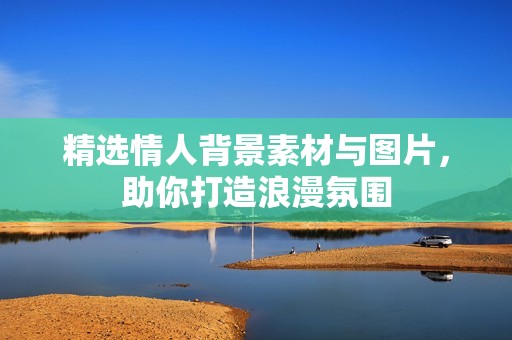 精选情人背景素材与图片，助你打造浪漫氛围