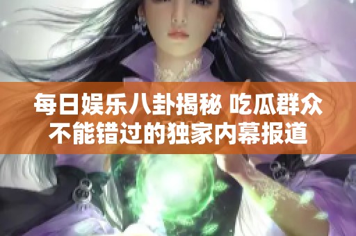 每日娱乐八卦揭秘 吃瓜群众不能错过的独家内幕报道