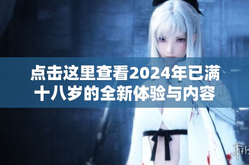 点击这里查看2024年已满十八岁的全新体验与内容