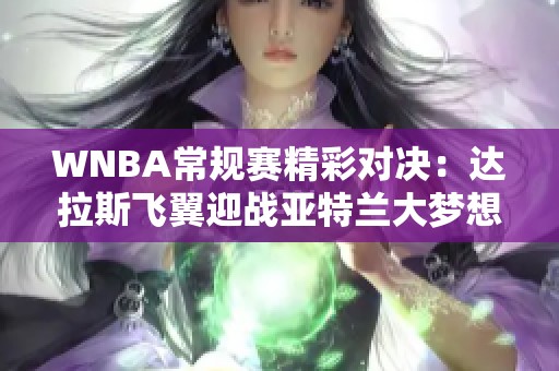 WNBA常规赛精彩对决：达拉斯飞翼迎战亚特兰大梦想