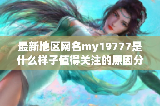 最新地区网名my19777是什么样子值得关注的原因分析