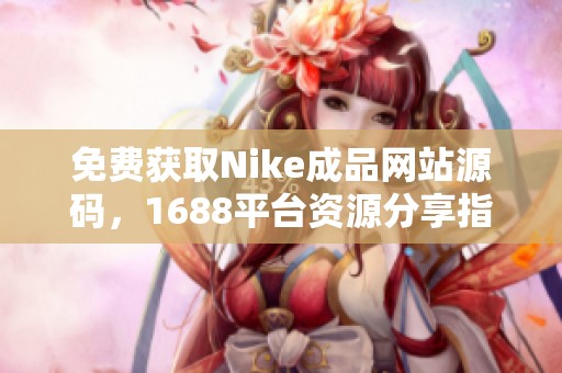 免费获取Nike成品网站源码，1688平台资源分享指南