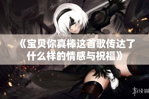 《宝贝你真棒这首歌传达了什么样的情感与祝福》