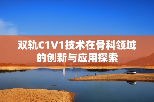 双轨C1V1技术在骨科领域的创新与应用探索