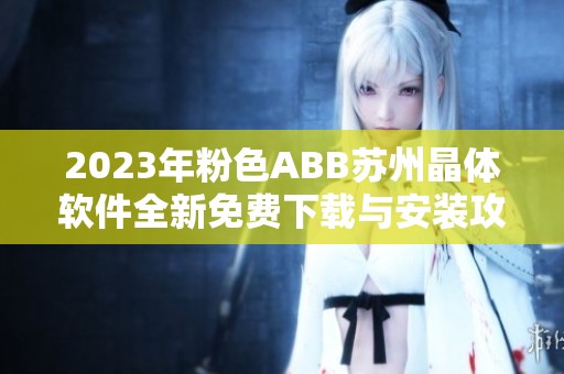 2023年粉色ABB苏州晶体软件全新免费下载与安装攻略