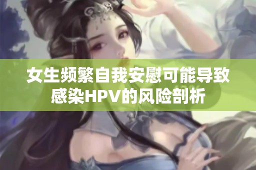 女生频繁自我安慰可能导致感染HPV的风险剖析