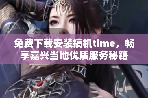 免费下载安装搞机time，畅享嘉兴当地优质服务秘籍