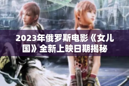 2023年俄罗斯电影《女儿国》全新上映日期揭秘