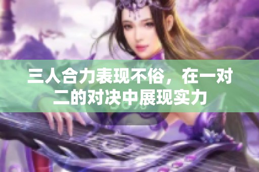 三人合力表现不俗，在一对二的对决中展现实力