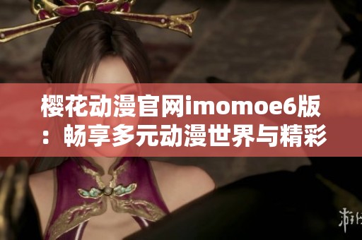 樱花动漫官网imomoe6版：畅享多元动漫世界与精彩推荐