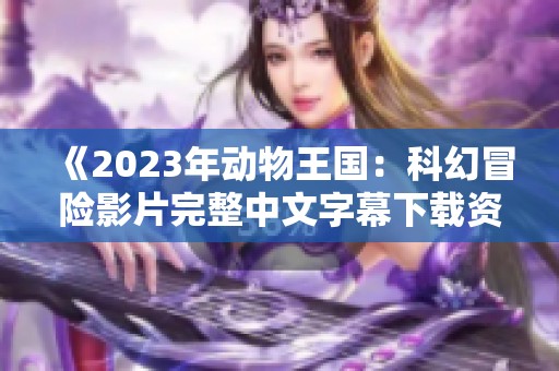 《2023年动物王国：科幻冒险影片完整中文字幕下载资源》