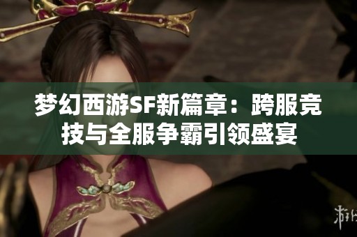 梦幻西游SF新篇章：跨服竞技与全服争霸引领盛宴