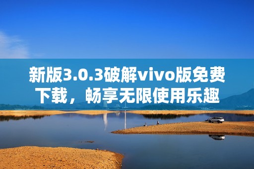 新版3.0.3破解vivo版免费下载，畅享无限使用乐趣