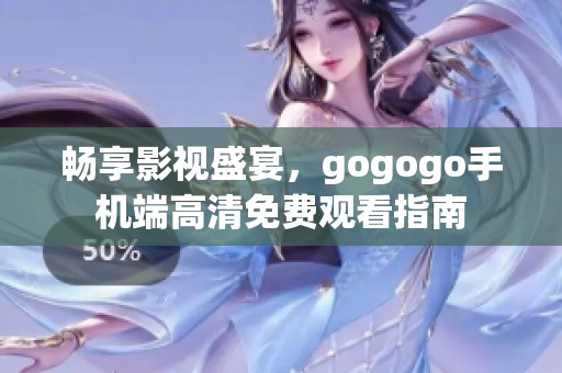 畅享影视盛宴，gogogo手机端高清免费观看指南