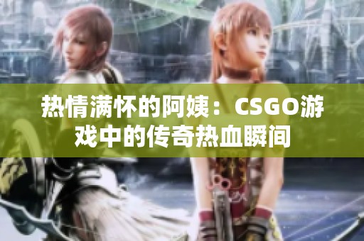 热情满怀的阿姨：CSGO游戏中的传奇热血瞬间