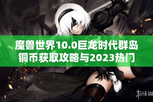 魔兽世界10.0巨龙时代群岛铜币获取攻略与2023热门手游推荐