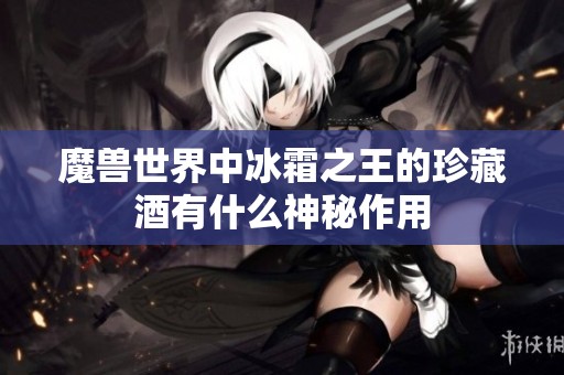 魔兽世界中冰霜之王的珍藏酒有什么神秘作用