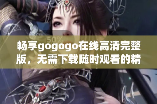 畅享gogogo在线高清完整版，无需下载随时观看的精彩体验