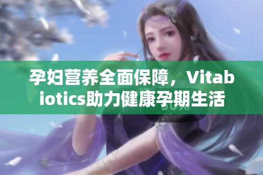 孕妇营养全面保障，Vitabiotics助力健康孕期生活