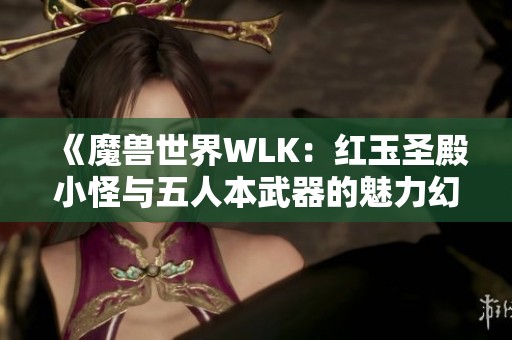 《魔兽世界WLK：红玉圣殿小怪与五人本武器的魅力幻化探讨》