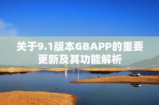 关于9.1版本GBAPP的重要更新及其功能解析