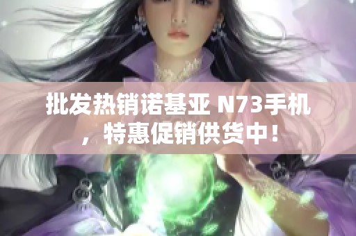 批发热销诺基亚 N73手机，特惠促销供货中！