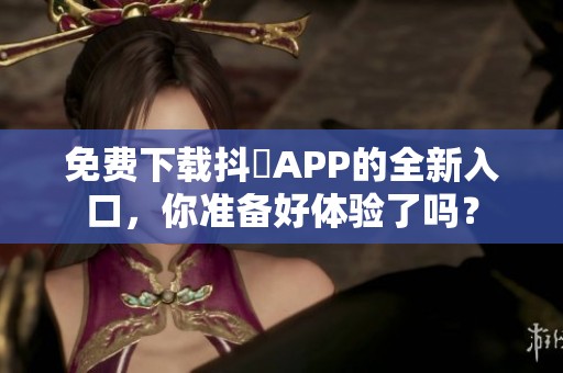 免费下载抖抈APP的全新入口，你准备好体验了吗？