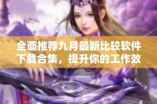 全面推荐九月最新比较软件下载合集，提升你的工作效率