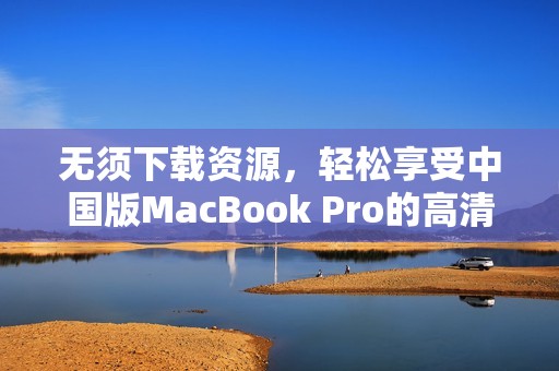 无须下载资源，轻松享受中国版MacBook Pro的高清体验