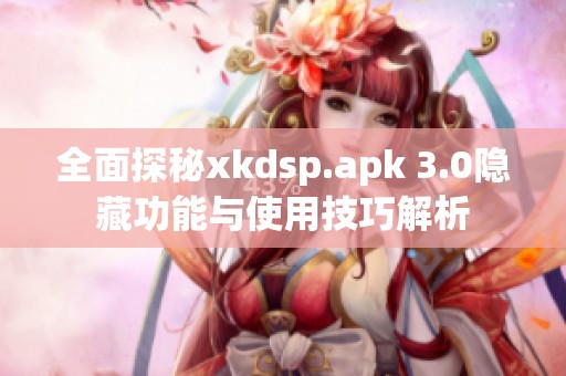 全面探秘xkdsp.apk 3.0隐藏功能与使用技巧解析