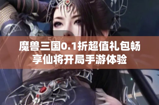 魔兽三国0.1折超值礼包畅享仙将开局手游体验