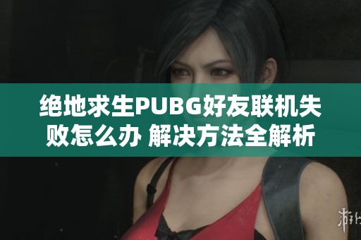 绝地求生PUBG好友联机失败怎么办 解决方法全解析