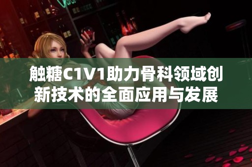 触糖C1V1助力骨科领域创新技术的全面应用与发展