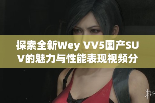 探索全新Wey VV5国产SUV的魅力与性能表现视频分析