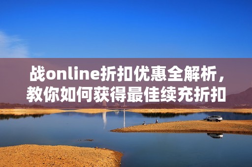 战online折扣优惠全解析，教你如何获得最佳续充折扣