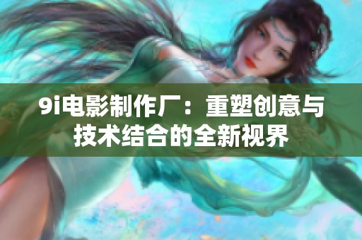 9i电影制作厂：重塑创意与技术结合的全新视界