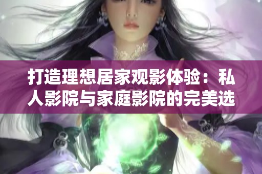 打造理想居家观影体验：私人影院与家庭影院的完美选择