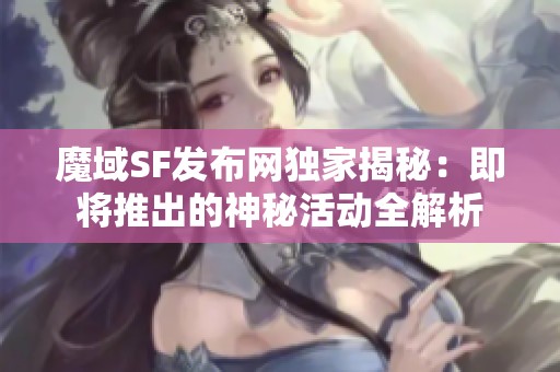 魔域SF发布网独家揭秘：即将推出的神秘活动全解析