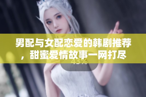 男配与女配恋爱的韩剧推荐，甜蜜爱情故事一网打尽